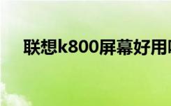 联想k800屏幕好用吗（联想k800跑分）