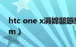 htc one x涓婂競鏃堕棿（htc one x官方rom）