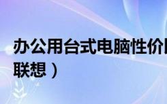 办公用台式电脑性价比排名（办公用台式电脑联想）