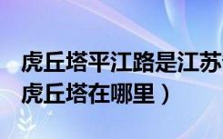 虎丘塔平江路是江苏省哪座城市的著名景点（虎丘塔在哪里）