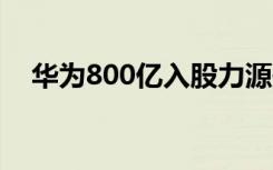 华为800亿入股力源信息吗（华为8833）