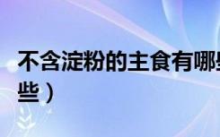 不含淀粉的主食有哪些（不含淀粉的主食有哪些）