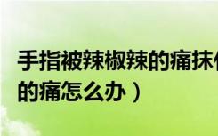 手指被辣椒辣的痛抹什么药膏（手指被辣椒辣的痛怎么办）