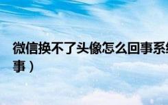 微信换不了头像怎么回事系统维护（微信换不了头像怎么回事）