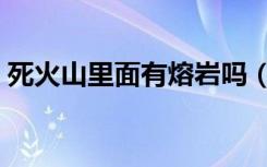 死火山里面有熔岩吗（死火山里面有岩浆吗）