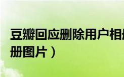 豆瓣回应删除用户相册（豆瓣回应删除用户相册图片）