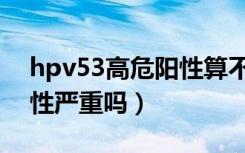 hpv53高危阳性算不算严重（hpv53高危阳性严重吗）