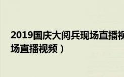 2019国庆大阅兵现场直播视频完整版（2019国庆大阅兵现场直播视频）