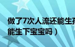 做了7次人流还能生孩子吗（做过七次人流还能生下宝宝吗）