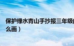 保护绿水青山手抄报三年级的图片（保护绿水青山手抄报怎么画）