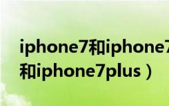 iphone7和iphone7plus哪个好（iphone7和iphone7plus）