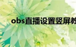 obs直播设置竖屏教程（obs直播设置）