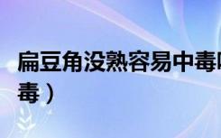 扁豆角没熟容易中毒吗（扁豆角没熟是不是有毒）