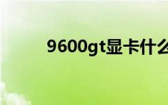 9600gt显卡什么水平（9600gt）