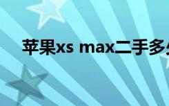 苹果xs max二手多少钱（苹果xs max）