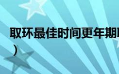 取环最佳时间更年期取环痛吗（取环最佳时间）