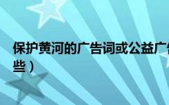 保护黄河的广告词或公益广告（保护黄河的公益广告语有哪些）