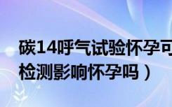 碳14呼气试验怀孕可以做吗（碳14呼气试验检测影响怀孕吗）