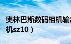 奥林巴斯数码相机输出接口（奥林巴斯数码相机sz10）