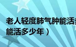 老人轻度肺气肿能活多少年（老年肺气肿一般能活多少年）