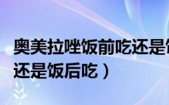 奥美拉唑饭前吃还是饭后吃（奥美拉唑饭前吃还是饭后吃）