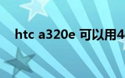 htc a320e 可以用4g卡吗（htc a310e）