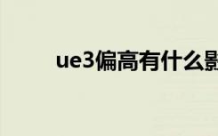 ue3偏高有什么影响吗（ue3500）