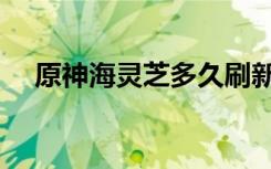 原神海灵芝多久刷新一次（原神海灵芝）