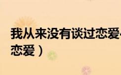 我从来没有谈过恋爱400字（我从来没有谈过恋爱）