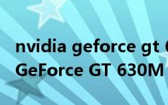 nvidia geforce gt 620驱动下载（NVIDIA GeForce GT 630M）