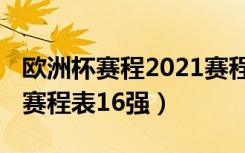 欧洲杯赛程2021赛程表图（欧洲杯赛程2021赛程表16强）