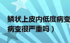 鳞状上皮内低度病变严重吗?（低度鳞状上皮病变很严重吗）