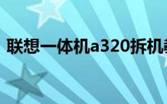 联想一体机a320拆机教程（联想a320手机）