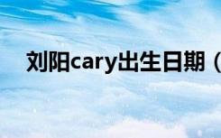 刘阳cary出生日期（刘阳cary出生日期）