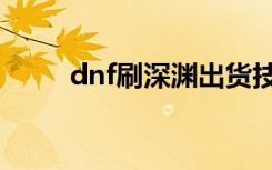 dnf刷深渊出货技巧（dnf刷深渊）