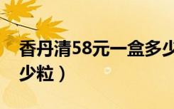 香丹清58元一盒多少粒（香丹清58元一盒多少粒）