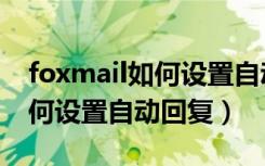 foxmail如何设置自动删除邮件（foxmail如何设置自动回复）