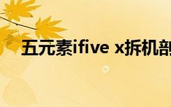 五元素ifive x拆机剖析（五元素ifive x）