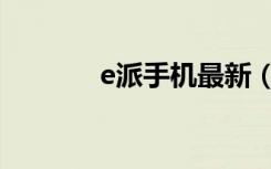 e派手机最新（e派手机官网）