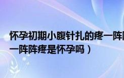 怀孕初期小腹针扎的疼一阵阵疼是怎么回事（小腹针扎的疼一阵阵疼是怀孕吗）