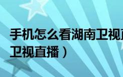 手机怎么看湖南卫视直播（在哪里可以看湖南卫视直播）