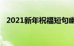 2021新年祝福短句幽默（2021新年祝福）