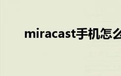 miracast手机怎么打开（miracast）