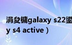 涓夋槦galaxy s22鍙傛暟閰嶇疆（三星galaxy s4 active）