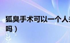 狐臭手术可以一个人去吗（狐臭手术可以根治吗）