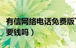 有信网络电话免费版下载安装（有信网络电话要钱吗）