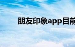 朋友印象app目前情况（朋友印象）