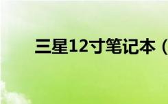 三星12寸笔记本（三星12寸笔记本）