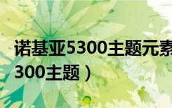 诺基亚5300主题元素在哪下载免费（诺基亚5300主题）