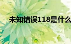 未知错误118是什么意思（未知错误11）